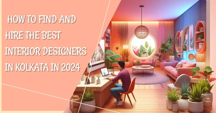 How to Find and Hire the Best Interior Designers in Kolkata in 2024